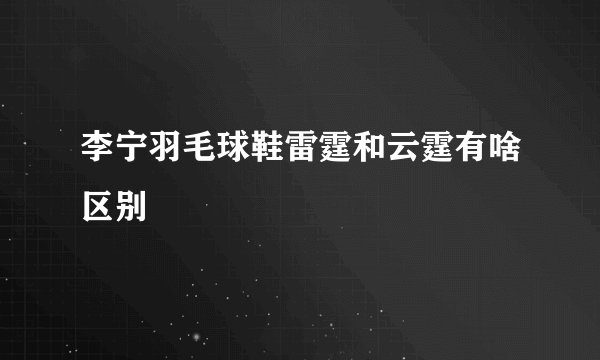 李宁羽毛球鞋雷霆和云霆有啥区别