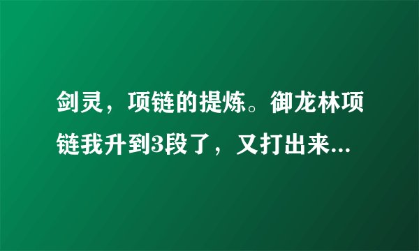 剑灵，项链的提炼。御龙林项链我升到3段了，又打出来一个属性比它好的，