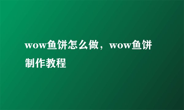 wow鱼饼怎么做，wow鱼饼制作教程