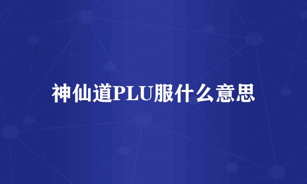 神仙道PLU服什么意思