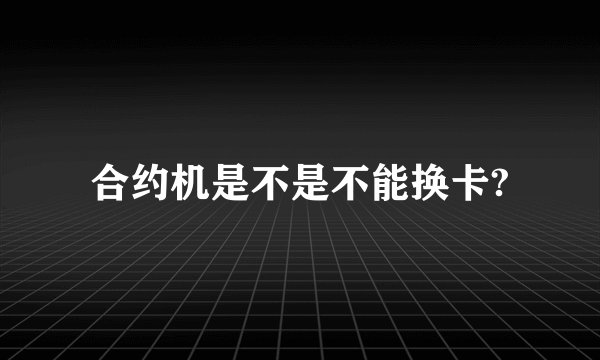 合约机是不是不能换卡?