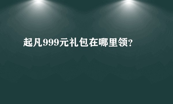 起凡999元礼包在哪里领？