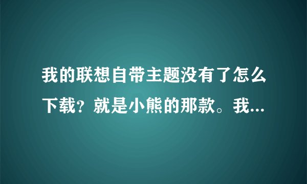 我的联想自带主题没有了怎么下载？就是小熊的那款。我的是A520