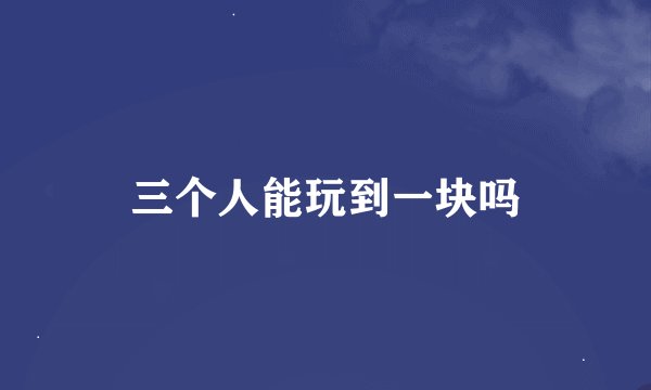 三个人能玩到一块吗