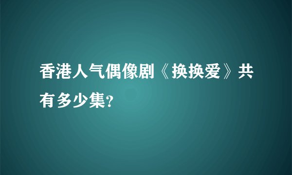 香港人气偶像剧《换换爱》共有多少集？