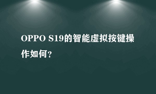 OPPO S19的智能虚拟按键操作如何？