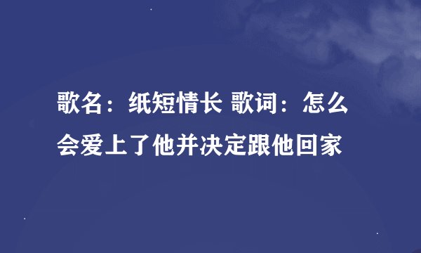歌名：纸短情长 歌词：怎么会爱上了他并决定跟他回家