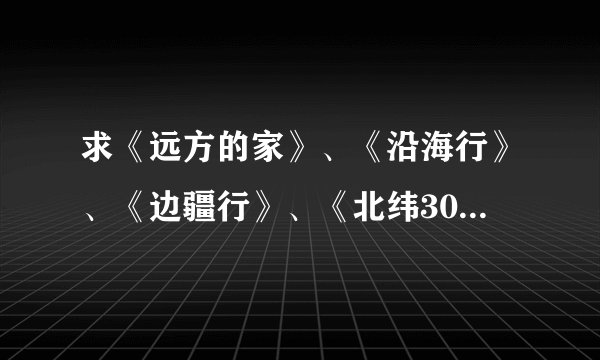 求《远方的家》、《沿海行》、《边疆行》、《北纬30°中国行》 全集下载种子，及《百山百川行》下载地址