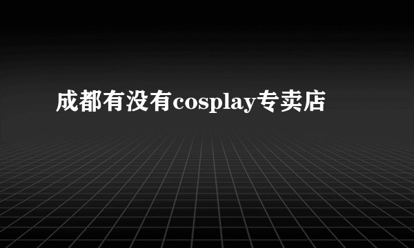 成都有没有cosplay专卖店