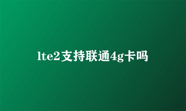 lte2支持联通4g卡吗