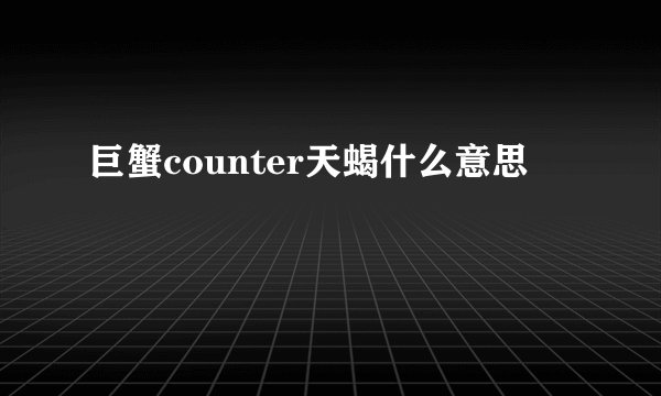 巨蟹counter天蝎什么意思