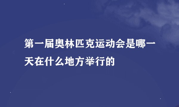 第一届奥林匹克运动会是哪一天在什么地方举行的