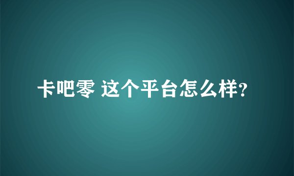 卡吧零 这个平台怎么样？