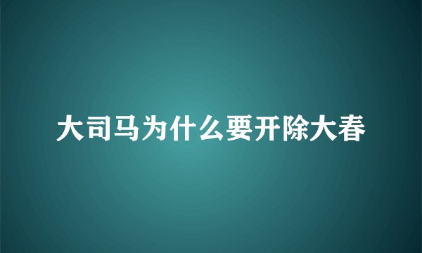 大司马为什么要开除大春