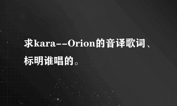 求kara--Orion的音译歌词、标明谁唱的。