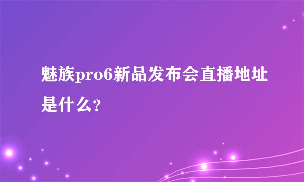魅族pro6新品发布会直播地址是什么？