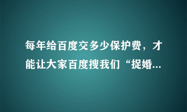 每年给百度交多少保护费，才能让大家百度搜我们“捉婚网”，找到的是捉婚网，而不是赶集网？
