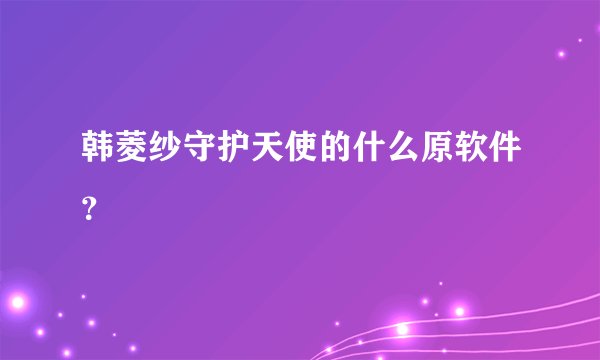 韩菱纱守护天使的什么原软件？