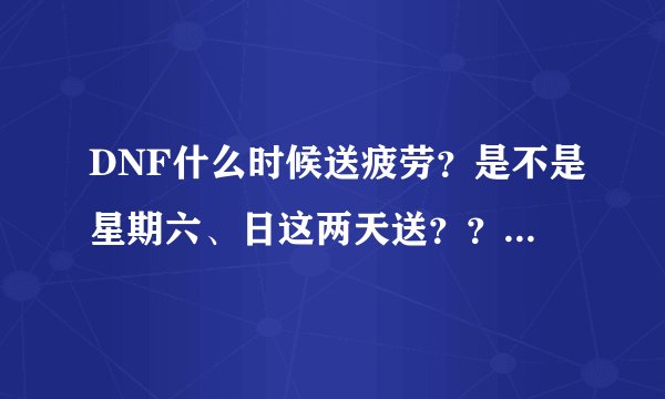 DNF什么时候送疲劳？是不是星期六、日这两天送？？望详细，谢谢
