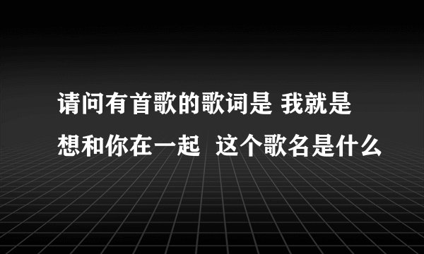 请问有首歌的歌词是 我就是想和你在一起  这个歌名是什么