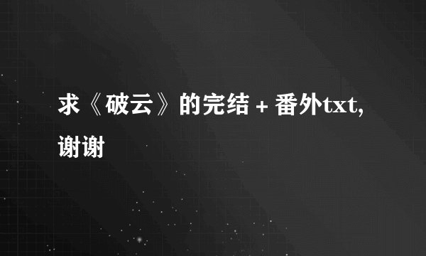 求《破云》的完结＋番外txt,谢谢