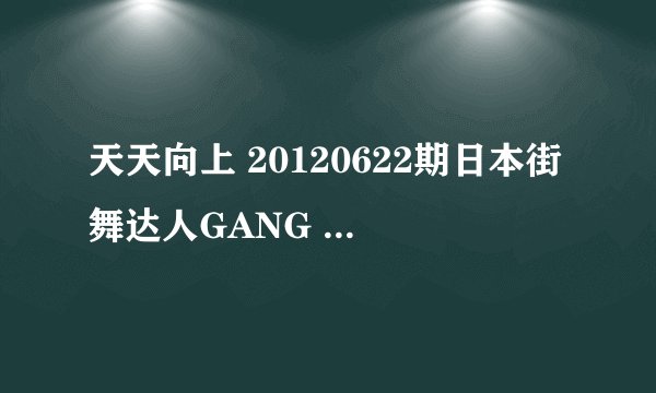 天天向上 20120622期日本街舞达人GANG MANISH最后跳的Lockin的曲子是什么? 在节目13分多的时候