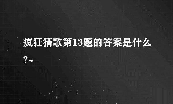 疯狂猜歌第13题的答案是什么?~