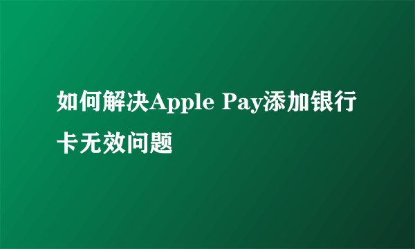 如何解决Apple Pay添加银行卡无效问题