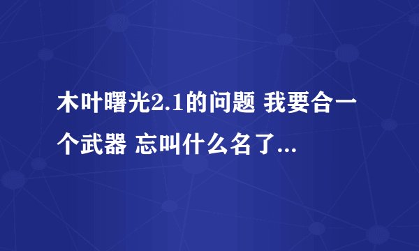 木叶曙光2.1的问题 我要合一个武器 忘叫什么名了，要草汁剑和雷神剑那个合的那个。具体下面说。