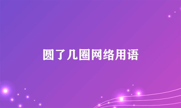 圆了几圈网络用语