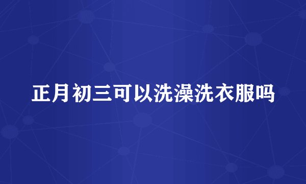 正月初三可以洗澡洗衣服吗