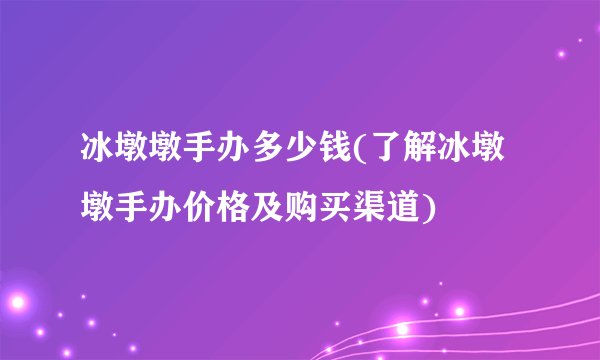 冰墩墩手办多少钱(了解冰墩墩手办价格及购买渠道)