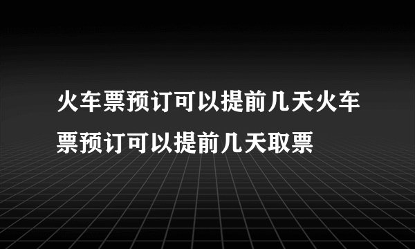 火车票预订可以提前几天火车票预订可以提前几天取票