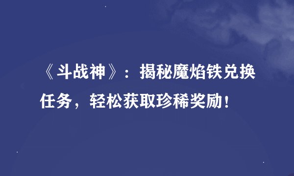 《斗战神》：揭秘魔焰铁兑换任务，轻松获取珍稀奖励！