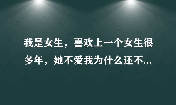 我是女生，喜欢上一个女生很多年，她不爱我为什么还不循序我离开她？