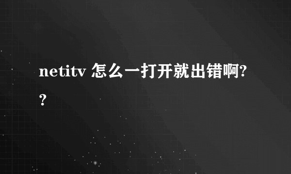 netitv 怎么一打开就出错啊??