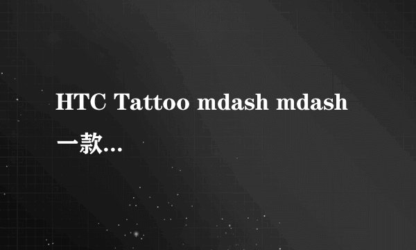 HTC Tattoo mdash mdash 一款精致小巧的智能手机