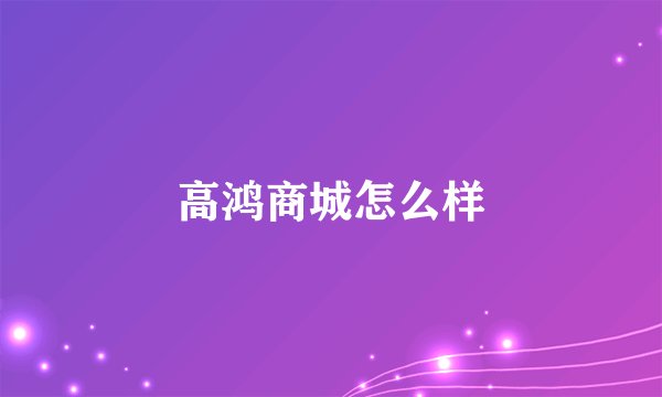 高鸿商城怎么样