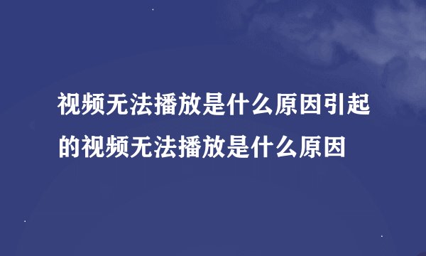 视频无法播放是什么原因引起的视频无法播放是什么原因