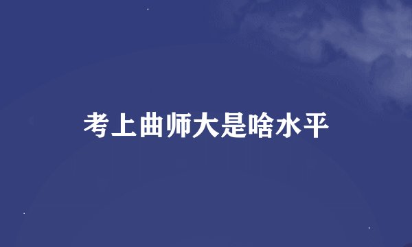 考上曲师大是啥水平