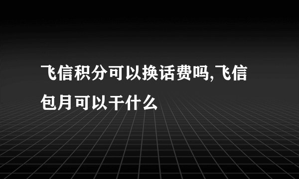 飞信积分可以换话费吗,飞信包月可以干什么