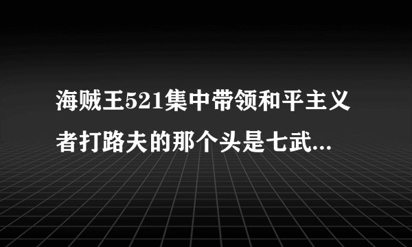 海贼王521集中带领和平主义者打路夫的那个头是七武孩中的大熊吗？