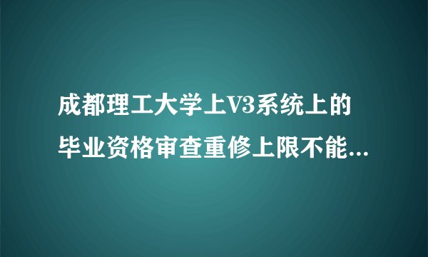 成都理工大学上V3系统上的毕业资格审查重修上限不能超过40分是什么意思啊?我有四十分了是不是拿不到学位证