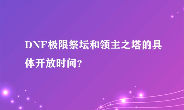 DNF极限祭坛和领主之塔的具体开放时间？