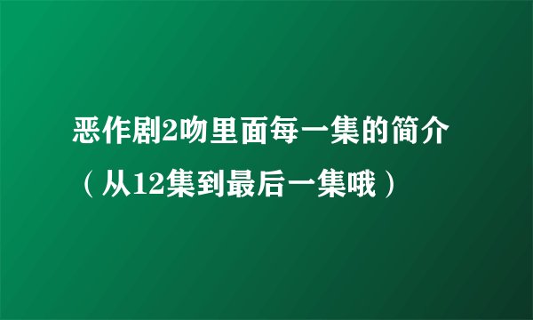 恶作剧2吻里面每一集的简介（从12集到最后一集哦）