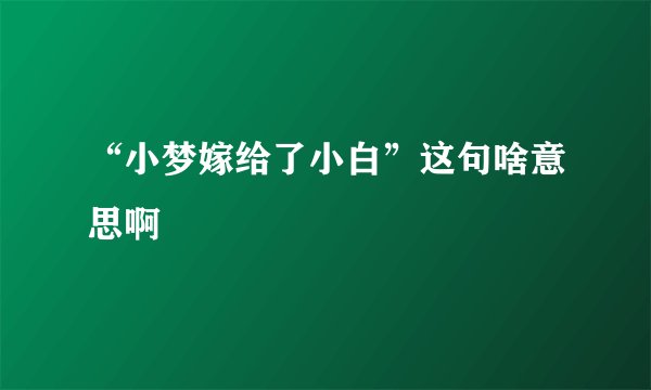 “小梦嫁给了小白”这句啥意思啊