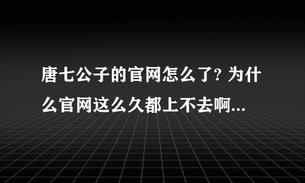 唐七公子的官网怎么了? 为什么官网这么久都上不去啊？到底是怎么了？