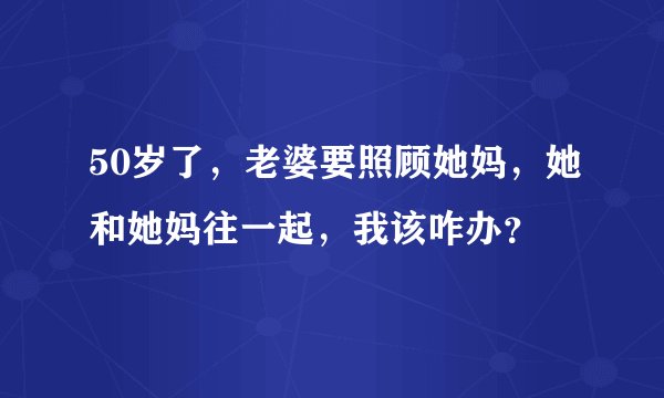 50岁了，老婆要照顾她妈，她和她妈往一起，我该咋办？