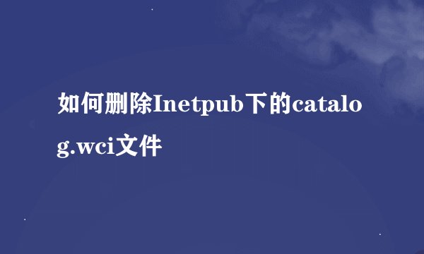 如何删除Inetpub下的catalog.wci文件