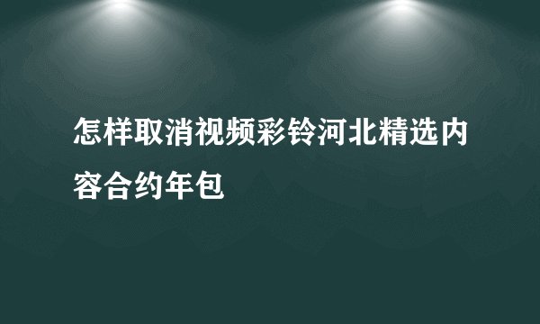 怎样取消视频彩铃河北精选内容合约年包